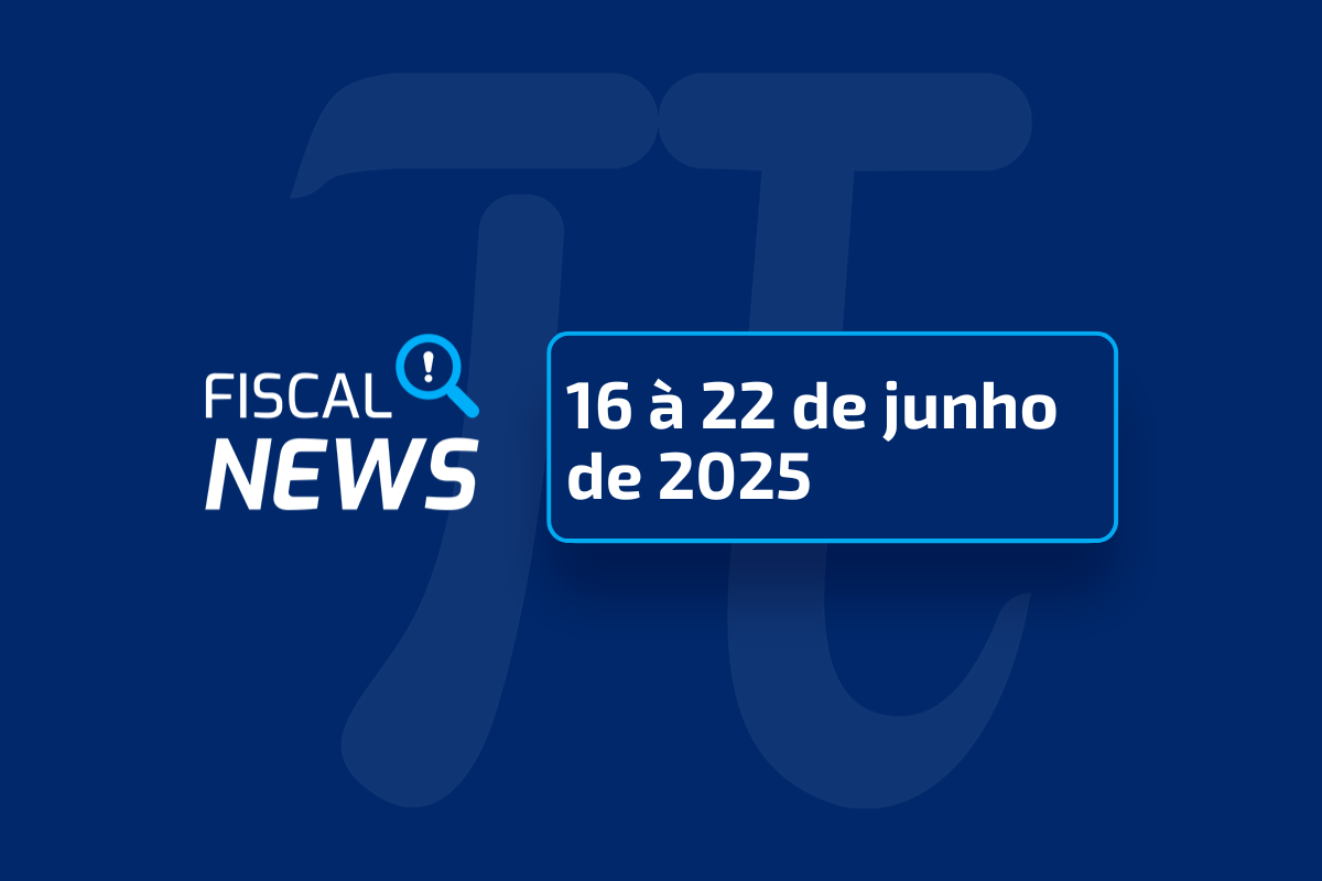 Fiscal News de 16 a 22 de junho de 2025