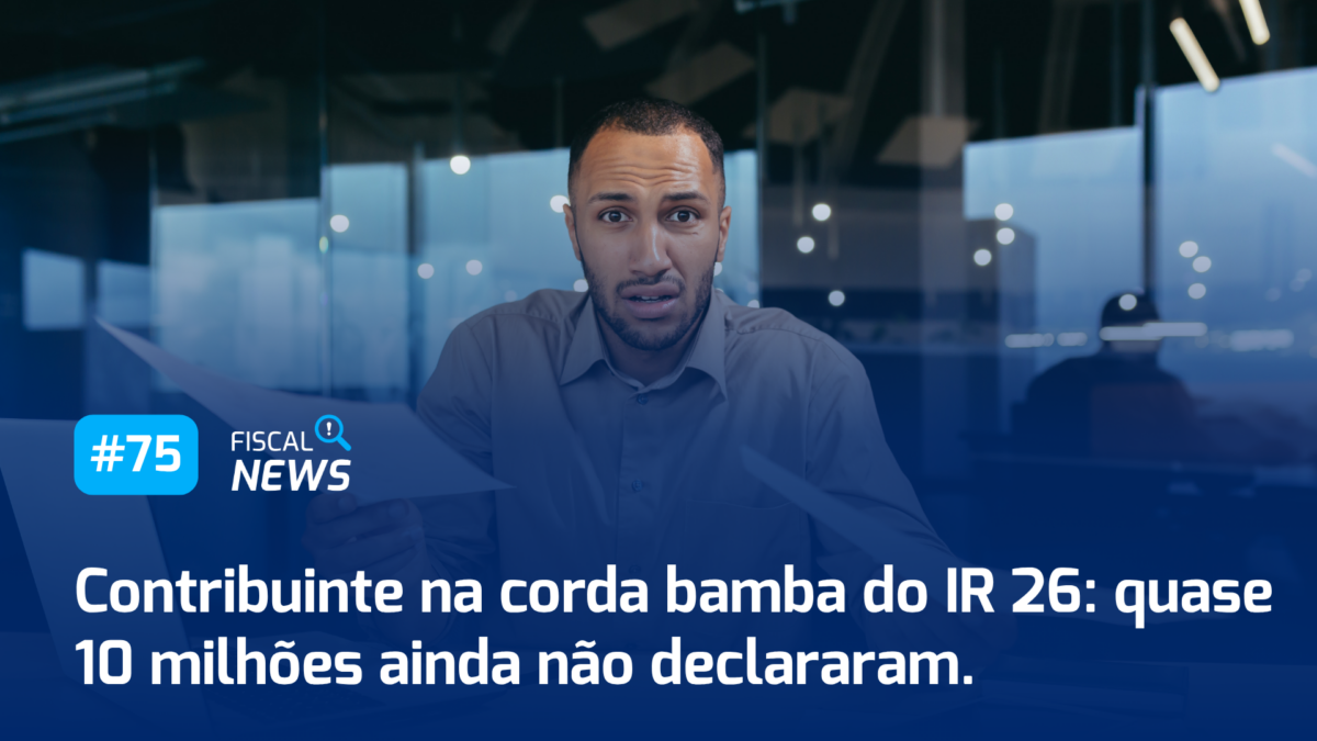 Fiscal News #75 I Contribuinte na corda bamba do IR 26: quase 10 milhões ainda não declararam; muito mais
