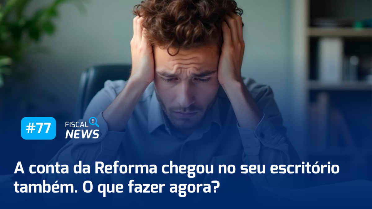 Fiscal News #77 I A conta da Reforma chegou no seu escritório também; o que fazer agora?
